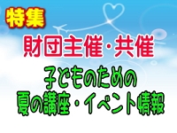 【財団主催・共催】子どものための夏の講座・イベント情報
